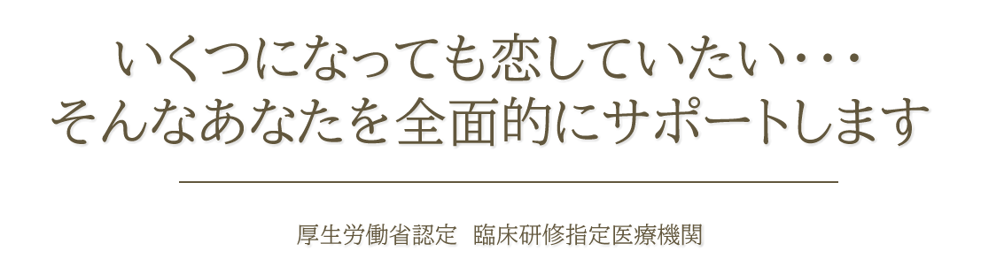 いくつになっても恋していたい・・・そんなあなたを全面的にサポートします　ー厚生労働省認定 臨床研修指定医療機関ー